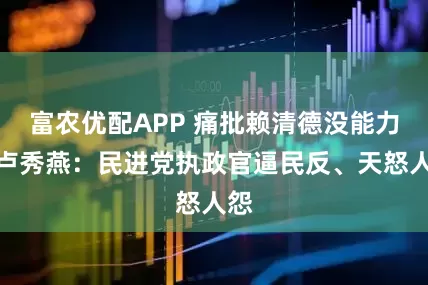 富农优配APP 痛批赖清德没能力！卢秀燕：民进党执政官逼民反、天怒人怨