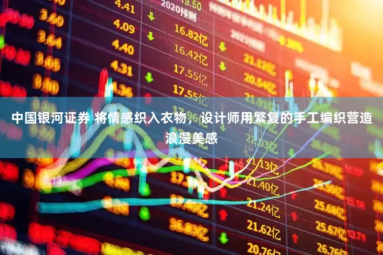 中国银河证券 将情感织入衣物，设计师用繁复的手工编织营造浪漫美感