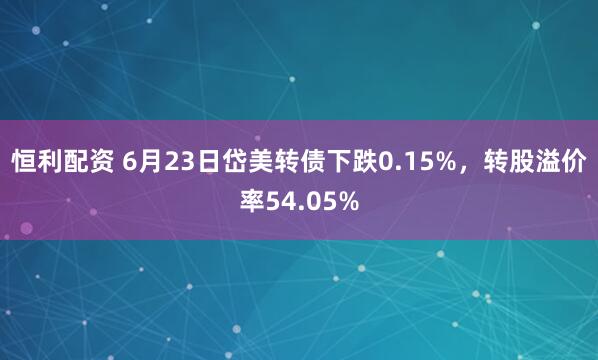 恒利配资 6月23日岱美转债下跌0.15%，转股溢价率54.05%