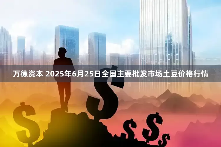 万德资本 2025年6月25日全国主要批发市场土豆价格行情