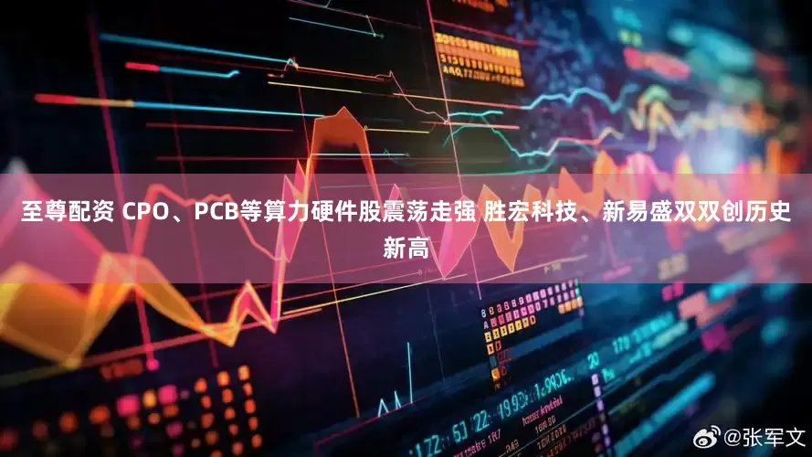 至尊配资 CPO、PCB等算力硬件股震荡走强 胜宏科技、新易盛双双创历史新高