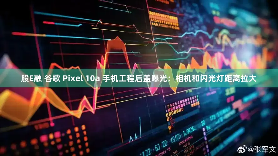 股E融 谷歌 Pixel 10a 手机工程后盖曝光：相机和闪光灯距离拉大