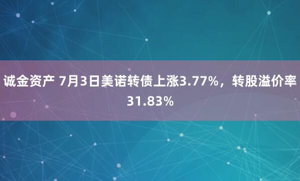 诚金资产 7月3日美诺转债上涨3.77%，转股溢价率31.83%