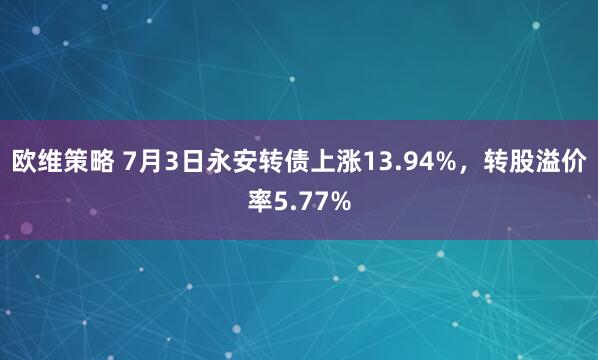 欧维策略 7月3日永安转债上涨13.94%，转股溢价率5.77%