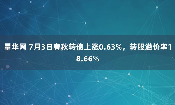量华网 7月3日春秋转债上涨0.63%，转股溢价率18.66%