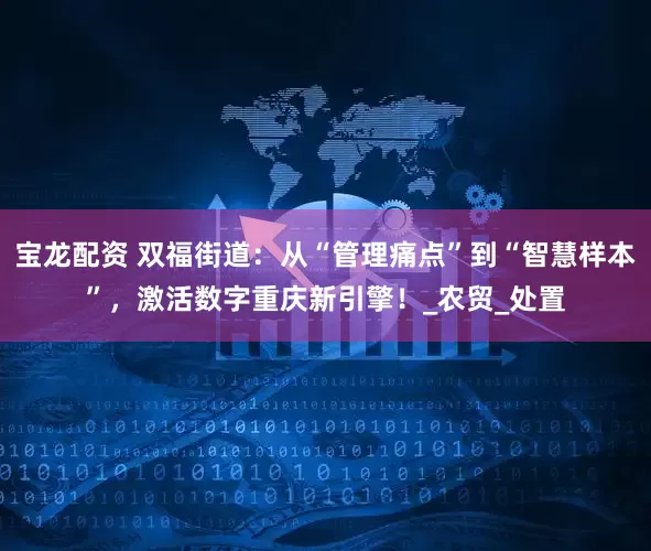 宝龙配资 双福街道：从“管理痛点”到“智慧样本”，激活数字重庆新引擎！_农贸_处置