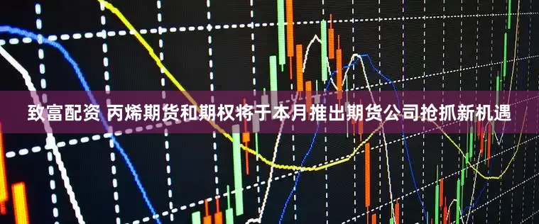 致富配资 丙烯期货和期权将于本月推出期货公司抢抓新机遇