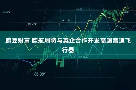 豌豆财富 欧航局将与英企合作开发高超音速飞行器