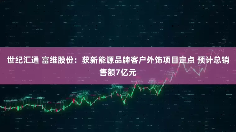 世纪汇通 富维股份：获新能源品牌客户外饰项目定点 预计总销售额7亿元