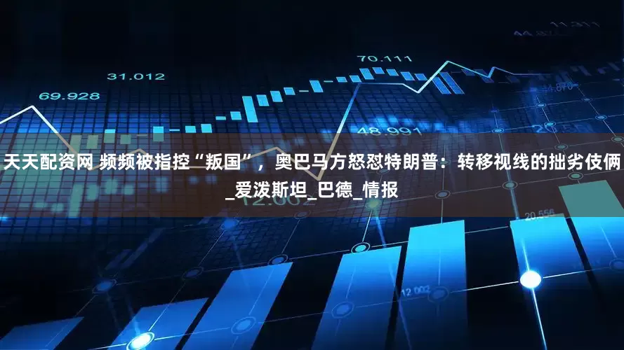 天天配资网 频频被指控“叛国”，奥巴马方怒怼特朗普：转移视线的拙劣伎俩_爱泼斯坦_巴德_情报