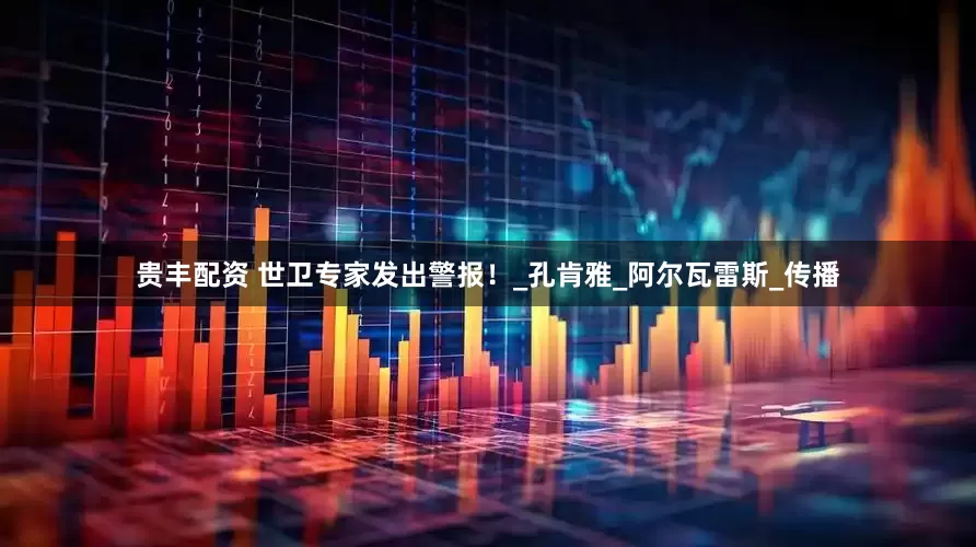 贵丰配资 世卫专家发出警报！_孔肯雅_阿尔瓦雷斯_传播