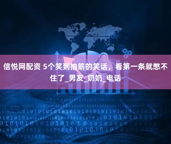 信悦网配资 5个笑到抽筋的笑话，看第一条就憋不住了_男友_奶奶_电话