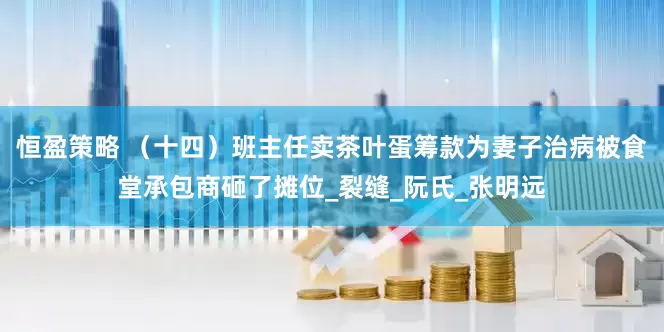 恒盈策略 （十四）班主任卖茶叶蛋筹款为妻子治病被食堂承包商砸了摊位_裂缝_阮氏_张明远