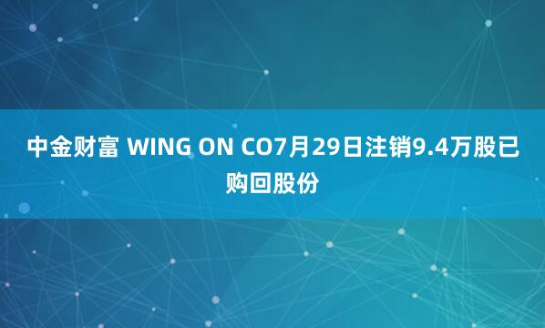 中金财富 WING ON CO7月29日注销9.4万股已购回股份