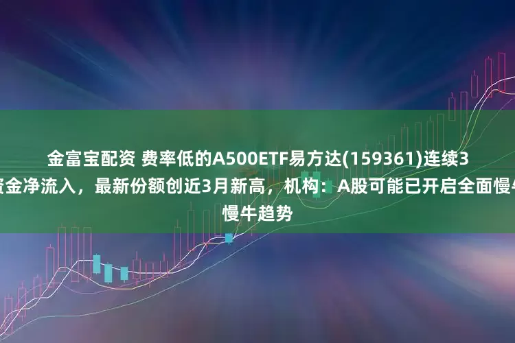 金富宝配资 费率低的A500ETF易方达(159361)连续3日获资金净流入，最新份额创近3月新高，机构：A股可能已开启全面慢牛趋势