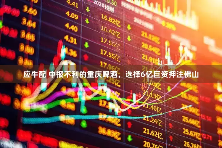 应牛配 中报不利的重庆啤酒，选择6亿巨资押注佛山