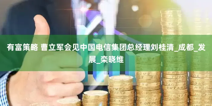 有富策略 曹立军会见中国电信集团总经理刘桂清_成都_发展_栾晓维