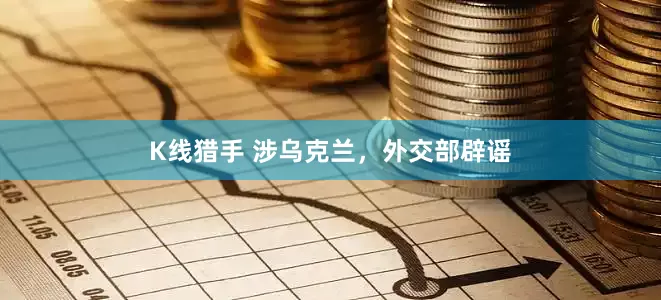 K线猎手 涉乌克兰，外交部辟谣