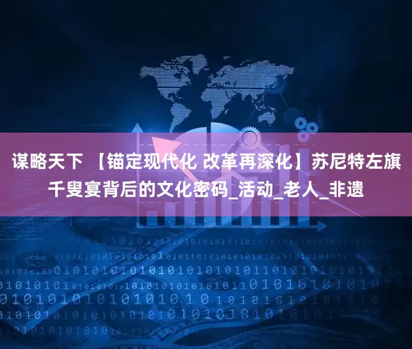 谋略天下 【锚定现代化 改革再深化】苏尼特左旗千叟宴背后的文化密码_活动_老人_非遗
