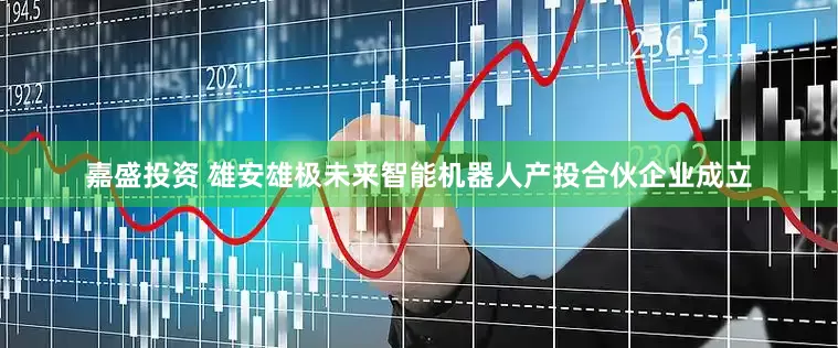 嘉盛投资 雄安雄极未来智能机器人产投合伙企业成立