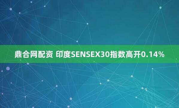 鼎合网配资 印度SENSEX30指数高开0.14%