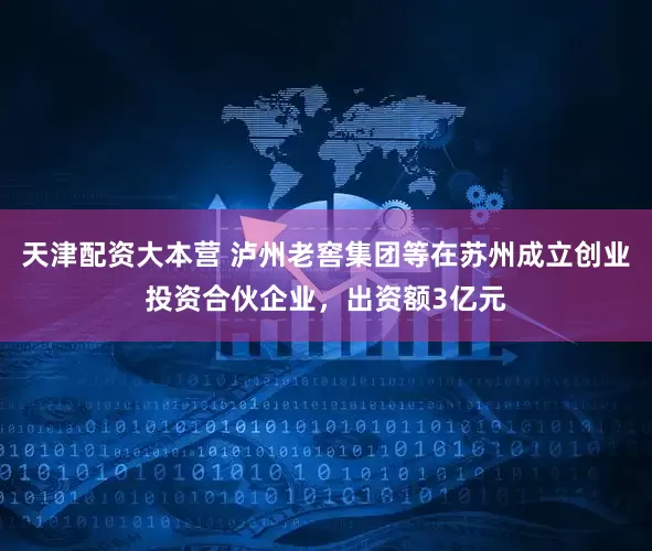 天津配资大本营 泸州老窖集团等在苏州成立创业投资合伙企业，出资额3亿元