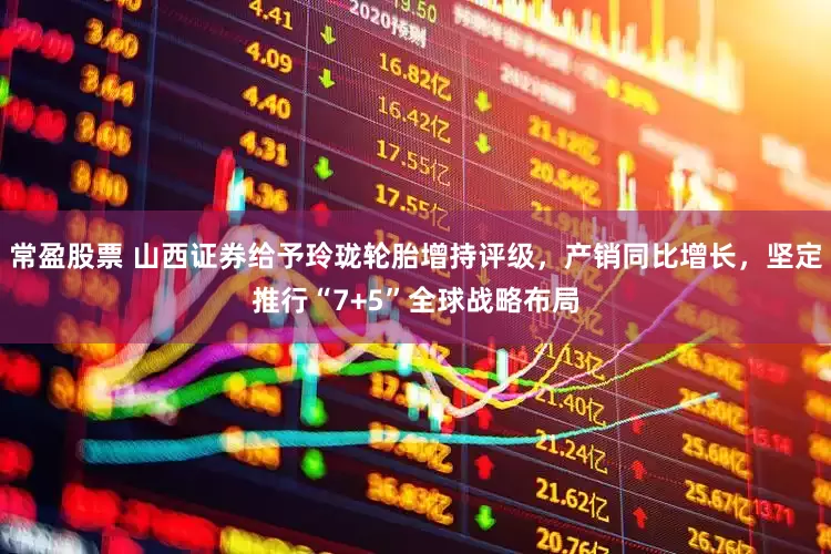 常盈股票 山西证券给予玲珑轮胎增持评级，产销同比增长，坚定推行“7+5”全球战略布局