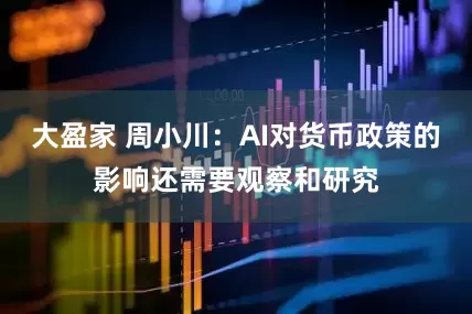 大盈家 周小川：AI对货币政策的影响还需要观察和研究