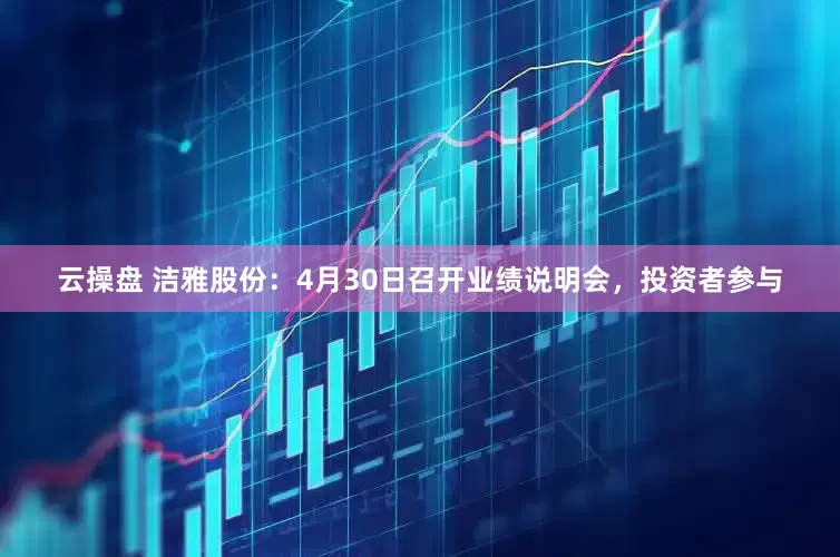 云操盘 洁雅股份：4月30日召开业绩说明会，投资者参与