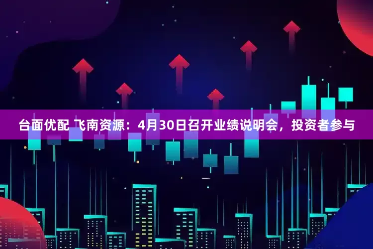 台面优配 飞南资源：4月30日召开业绩说明会，投资者参与