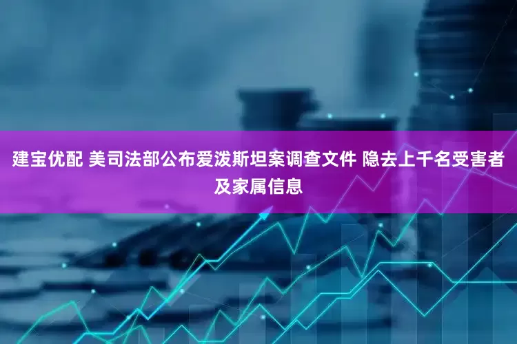 建宝优配 美司法部公布爱泼斯坦案调查文件 隐去上千名受害者及家属信息