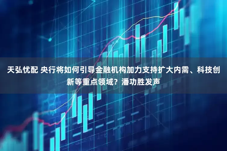 天弘忧配 央行将如何引导金融机构加力支持扩大内需、科技创新等重点领域？潘功胜发声