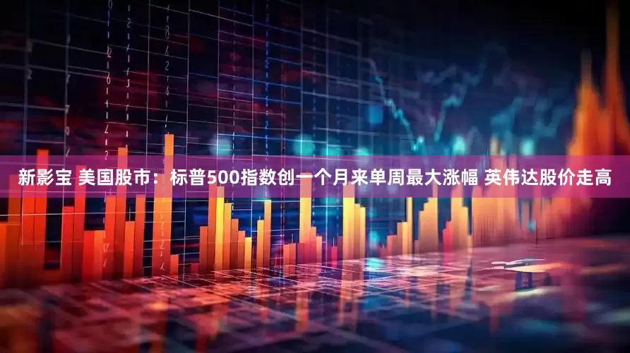 新影宝 美国股市：标普500指数创一个月来单周最大涨幅 英伟达股价走高