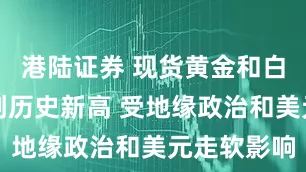 港陆证券 现货黄金和白银价格再创历史新高 受地缘政治和美元走软影响