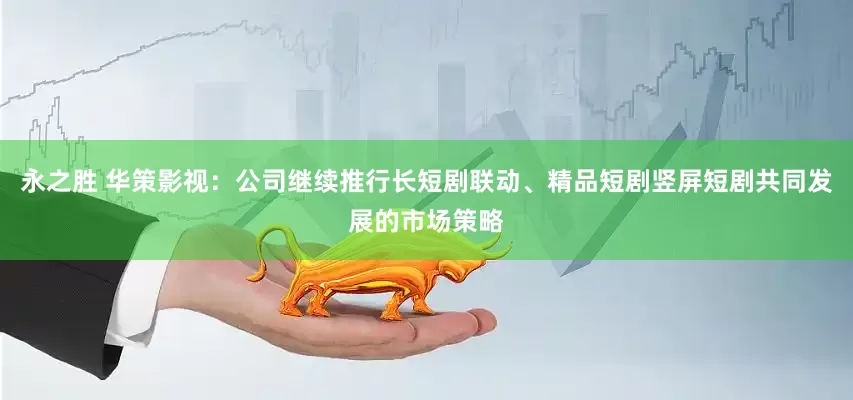 永之胜 华策影视：公司继续推行长短剧联动、精品短剧竖屏短剧共同发展的市场策略
