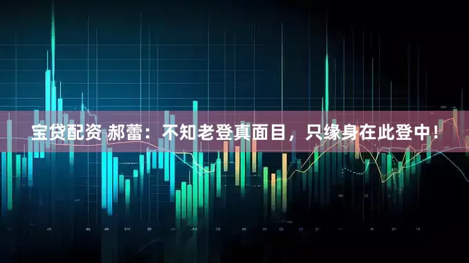 宝贷配资 郝蕾：不知老登真面目，只缘身在此登中！