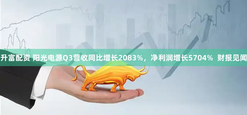 升富配资 阳光电源Q3营收同比增长2083%，净利润增长5704%  财报见闻