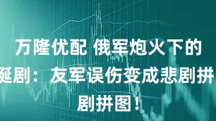 万隆优配 俄军炮火下的荒诞剧：友军误伤变成悲剧拼图！