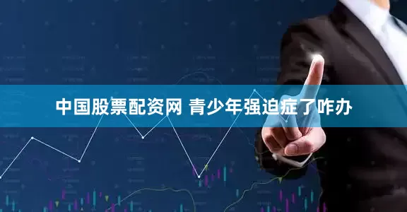 中国股票配资网 青少年强迫症了咋办