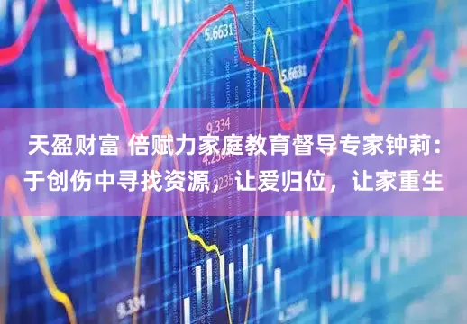 天盈财富 倍赋力家庭教育督导专家钟莉：于创伤中寻找资源，让爱归位，让家重生