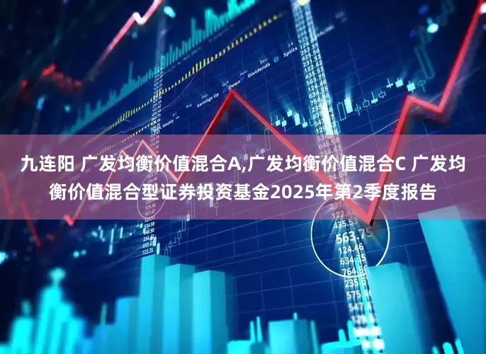九连阳 广发均衡价值混合A,广发均衡价值混合C 广发均衡价值混合型证券投资基金2025年第2季度报告