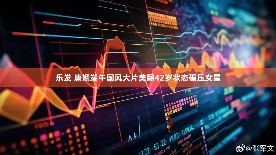 乐发 唐嫣端午国风大片美翻42岁状态碾压女星