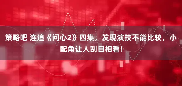策略吧 连追《问心2》四集，发现演技不能比较，小配角让人刮目相看!